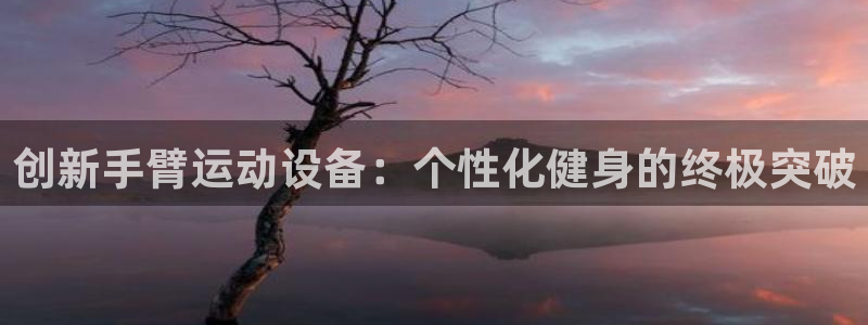 好博体育官网下载：创新手臂运动设备：个性化健身的终极