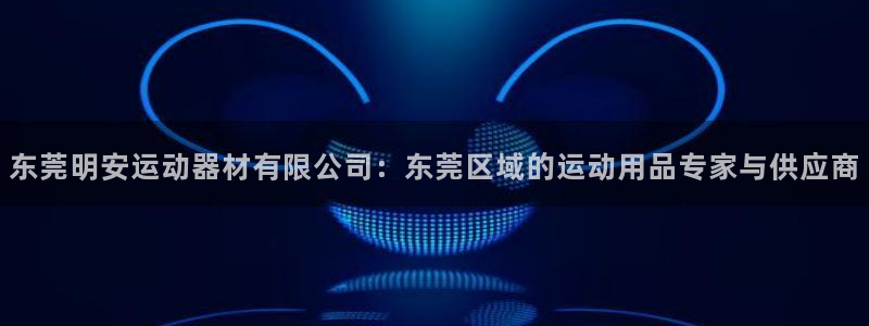 好博体育官方正版app官网：东莞明安运动器材有限公司：东莞区