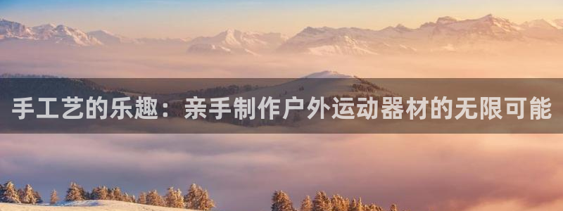 好博体育官网下载招商电话号码是多少：手工艺的乐趣：亲手制作户