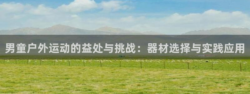 好博体育官方正版app代理：男童户外运动的益处与挑战：器材选