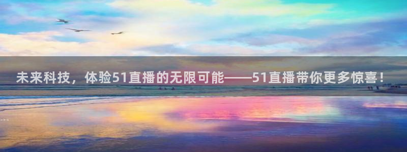 球神直播在线直播免费观看：未来科技，体验51直播的无限可能——51直播带你更多惊喜！