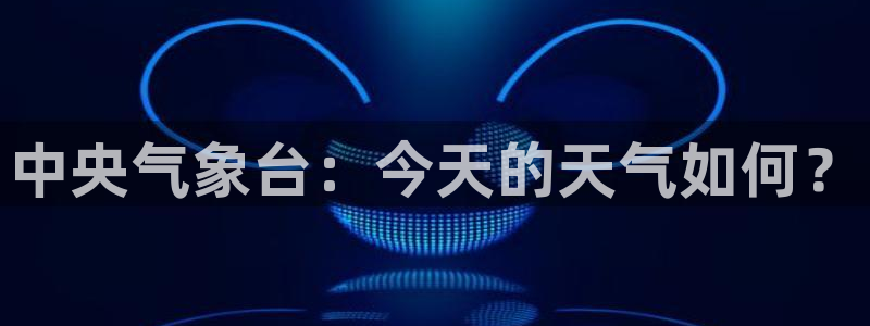 球神直播首页：中央气象台：今天的天气如何？