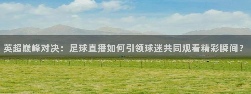 球神体育在线直播：英超巅峰对决：足球直播如何引领球迷共同观看精彩瞬间？