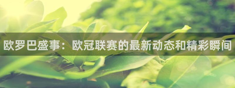 球神直播：欧罗巴盛事：欧冠联赛的最新动态和精彩瞬间