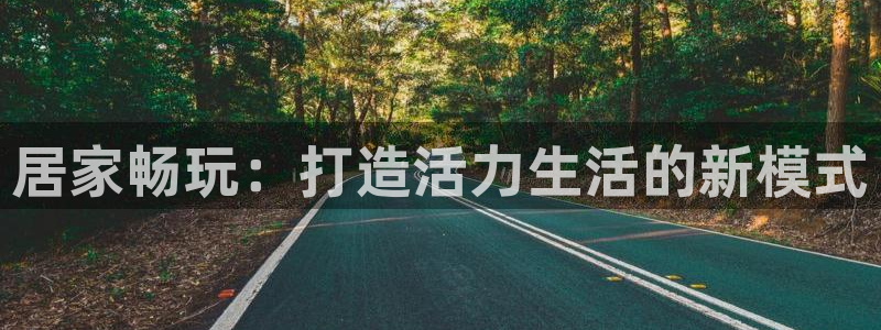 好博体育官方正版app集团官网首页网址：居家畅玩：打造活力生